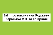 Звіт про виконання бюджету Вараської міської територіальної громади за перше півріччя